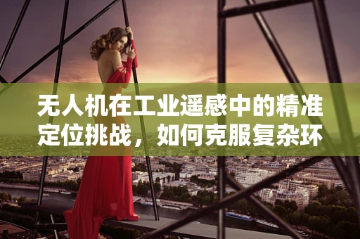 无人机在工业遥感中的精准定位挑战，如何克服复杂环境干扰？