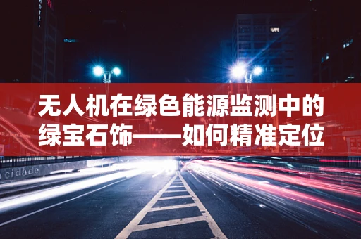无人机在绿色能源监测中的绿宝石饰——如何精准定位并优化太阳能板清洁？