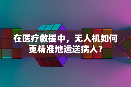 在医疗救援中，无人机如何更精准地运送病人？