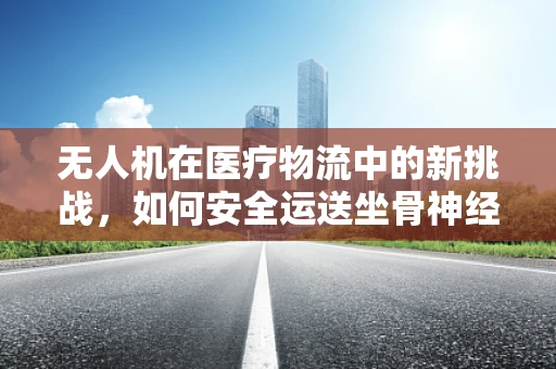 无人机在医疗物流中的新挑战，如何安全运送坐骨神经痛患者？