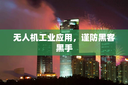 无人机工业应用，谨防黑客黑手