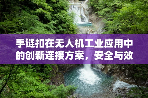 手链扣在无人机工业应用中的创新连接方案，安全与效率的双重考量