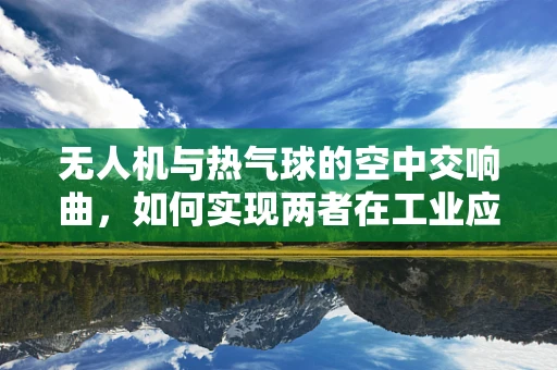 无人机与热气球的空中交响曲，如何实现两者在工业应用中的协同增效？