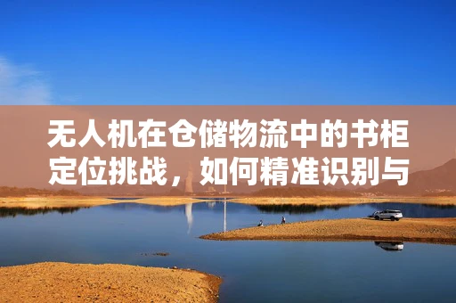 无人机在仓储物流中的书柜定位挑战，如何精准识别与安全送达？