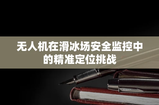 无人机在滑冰场安全监控中的精准定位挑战