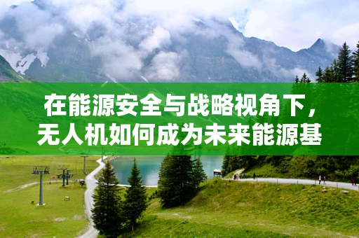 在能源安全与战略视角下，无人机如何成为未来能源基础设施的守护者？