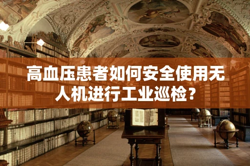 高血压患者如何安全使用无人机进行工业巡检？