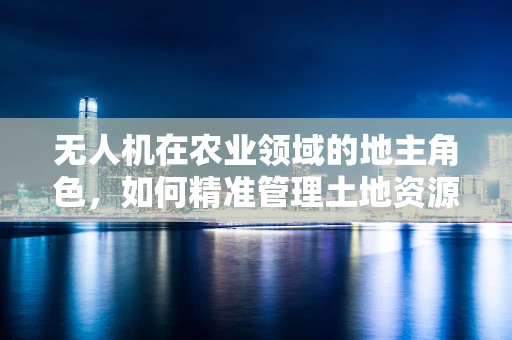 无人机在农业领域的地主角色，如何精准管理土地资源？
