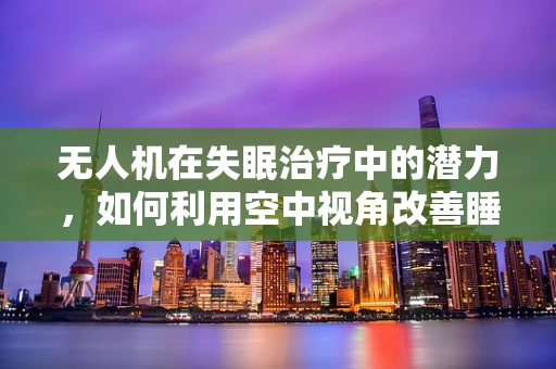无人机在失眠治疗中的潜力，如何利用空中视角改善睡眠质量？