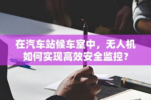 在汽车站候车室中，无人机如何实现高效安全监控？