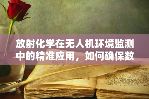 放射化学在无人机环境监测中的精准应用，如何确保数据安全与精确？