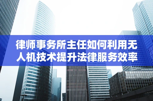 律师事务所主任如何利用无人机技术提升法律服务效率？