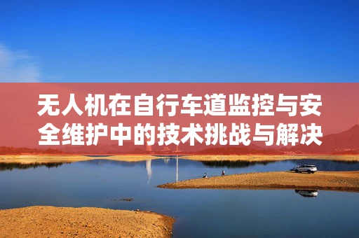 无人机在自行车道监控与安全维护中的技术挑战与解决方案