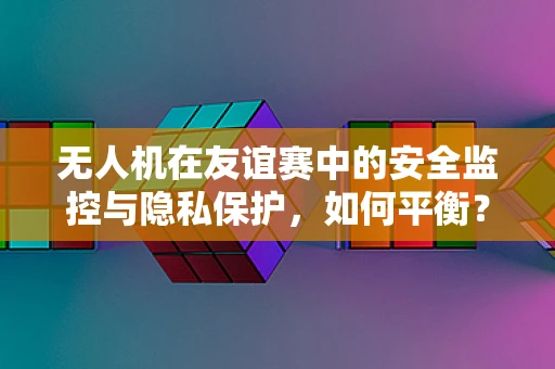 无人机在友谊赛中的安全监控与隐私保护，如何平衡？
