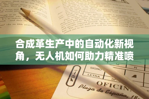 合成革生产中的自动化新视角，无人机如何助力精准喷涂？