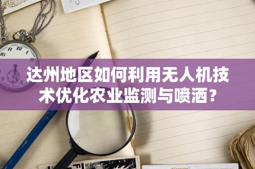 达州地区如何利用无人机技术优化农业监测与喷洒？