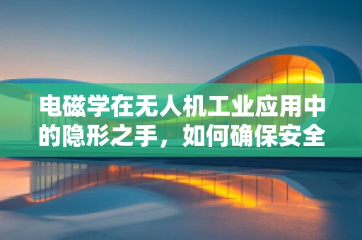 电磁学在无人机工业应用中的隐形之手，如何确保安全与高效？