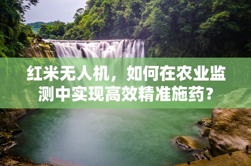 红米无人机，如何在农业监测中实现高效精准施药？