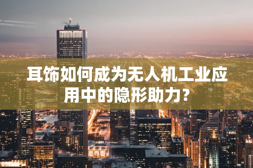 耳饰如何成为无人机工业应用中的隐形助力？