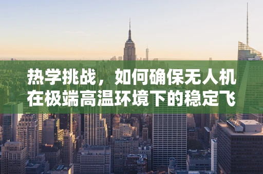 热学挑战，如何确保无人机在极端高温环境下的稳定飞行？