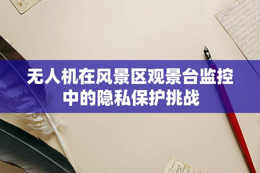 无人机在风景区观景台监控中的隐私保护挑战