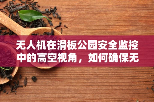 无人机在滑板公园安全监控中的高空视角，如何确保无死角监控？