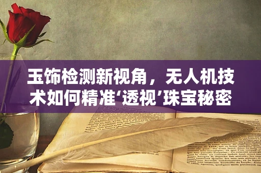 玉饰检测新视角，无人机技术如何精准‘透视’珠宝秘密？