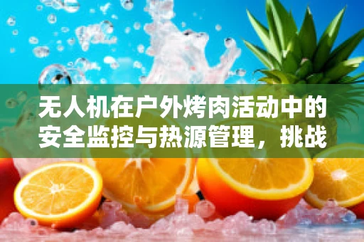 无人机在户外烤肉活动中的安全监控与热源管理，挑战与解决方案？