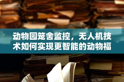 动物园笼舍监控，无人机技术如何实现更智能的动物福利监测？