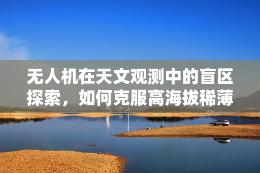 无人机在天文观测中的盲区探索，如何克服高海拔稀薄空气的挑战？