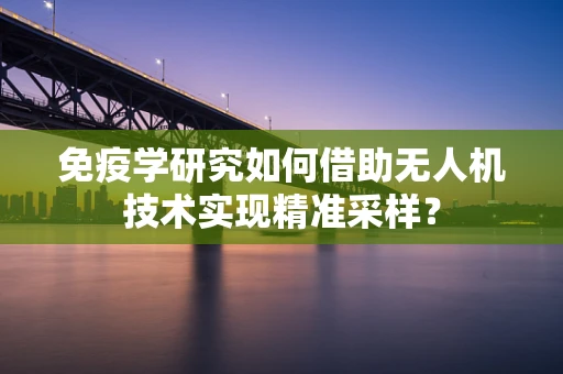 免疫学研究如何借助无人机技术实现精准采样？