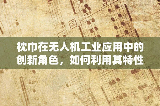 枕巾在无人机工业应用中的创新角色，如何利用其特性提升飞行稳定性？