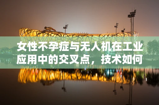 女性不孕症与无人机在工业应用中的交叉点，技术如何助力生育健康？