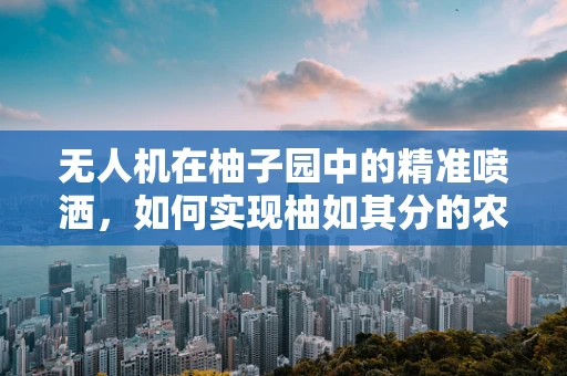 无人机在柚子园中的精准喷洒，如何实现柚如其分的农药施用？