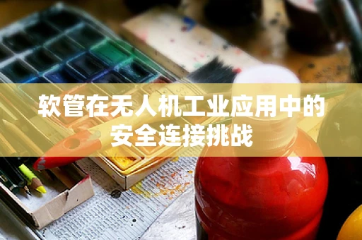 软管在无人机工业应用中的安全连接挑战