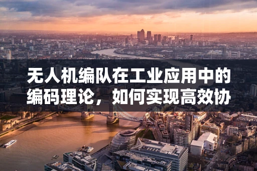 无人机编队在工业应用中的编码理论，如何实现高效协同？