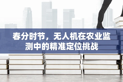 春分时节，无人机在农业监测中的精准定位挑战