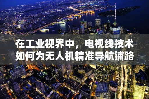 在工业视界中，电视线技术如何为无人机精准导航铺路？
