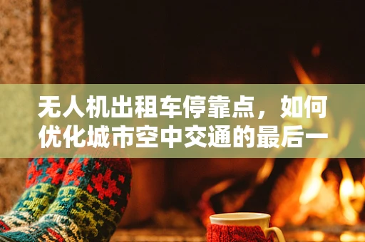无人机出租车停靠点，如何优化城市空中交通的最后一公里？
