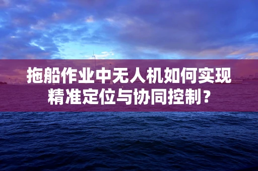 拖船作业中无人机如何实现精准定位与协同控制？