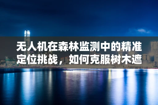 无人机在森林监测中的精准定位挑战，如何克服树木遮挡实现全面覆盖？