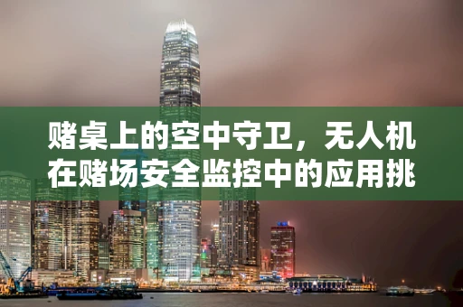 赌桌上的空中守卫，无人机在赌场安全监控中的应用挑战