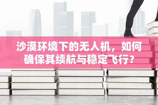 沙漠环境下的无人机，如何确保其续航与稳定飞行？