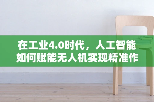 在工业4.0时代，人工智能如何赋能无人机实现精准作业？