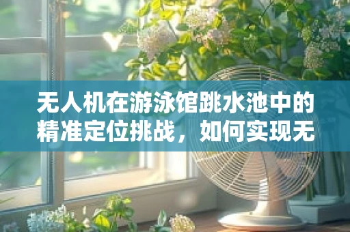 无人机在游泳馆跳水池中的精准定位挑战，如何实现无误差监控？