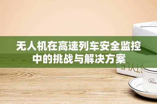 无人机在高速列车安全监控中的挑战与解决方案