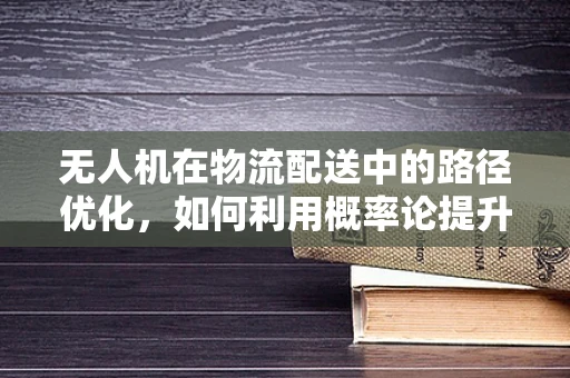 无人机在物流配送中的路径优化，如何利用概率论提升效率？