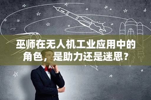 巫师在无人机工业应用中的角色，是助力还是迷思？