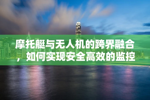 摩托艇与无人机的跨界融合，如何实现安全高效的监控与追踪？