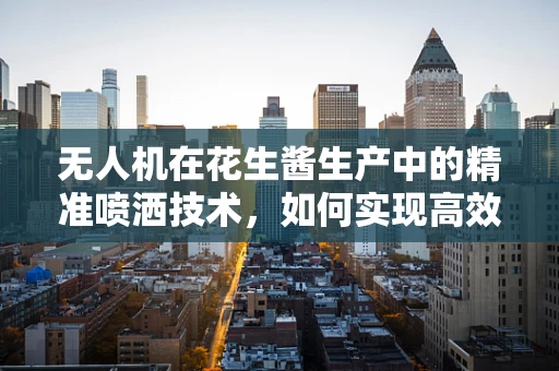 无人机在花生酱生产中的精准喷洒技术，如何实现高效均匀覆盖？
